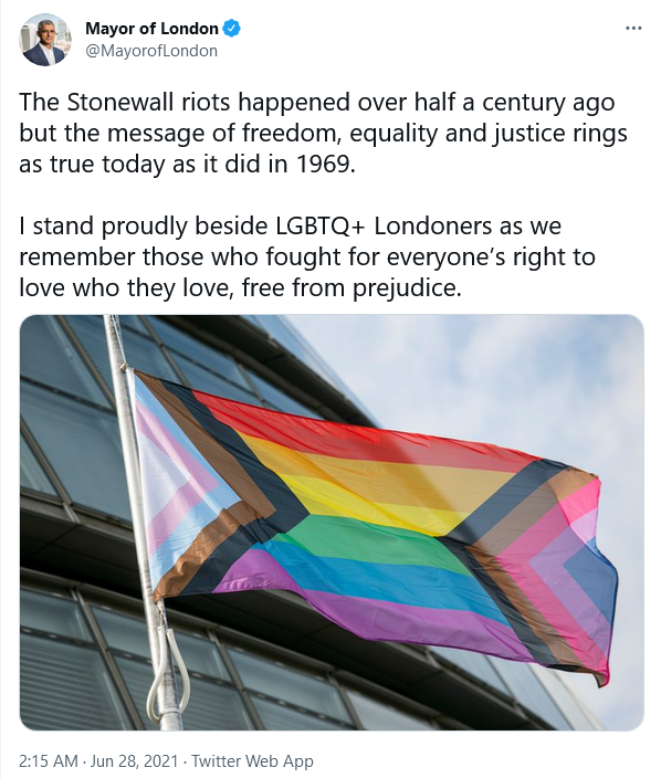 Mayor of London on Twitter: "The Stonewall riots happened over half a century ago but the message of freedom, equality and justice rings as true today as it did in 1969. I stand proudly beside LGBTQ+ Londoners as we remember those who fought for everyone’s right to love who they love, free from prejudice. 